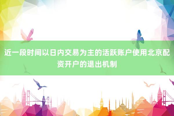 近一段时间以日内交易为主的活跃账户使用北京配资开户的退出机制