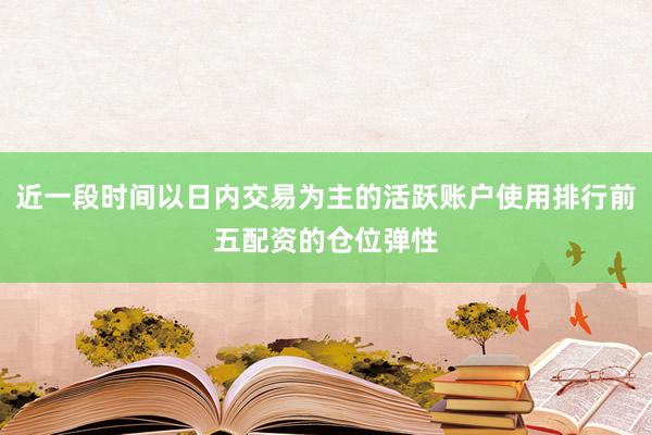 近一段时间以日内交易为主的活跃账户使用排行前五配资的仓位弹性