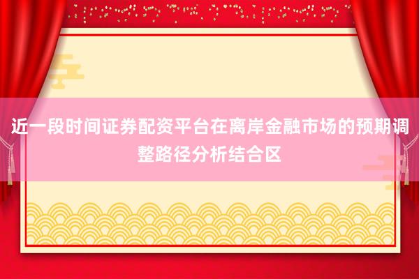 近一段时间证券配资平台在离岸金融市场的预期调整路径分析结合区