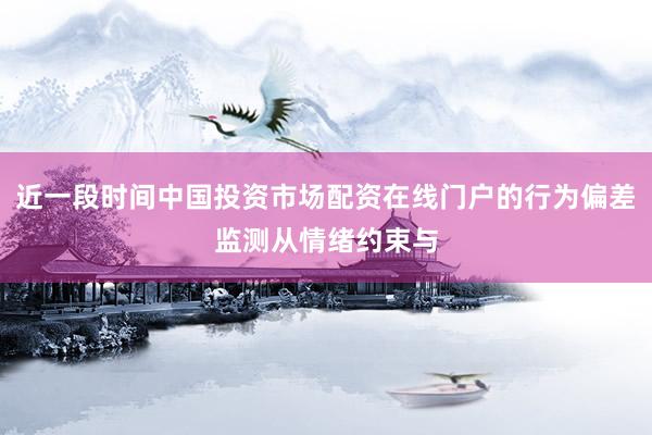 近一段时间中国投资市场配资在线门户的行为偏差监测从情绪约束与