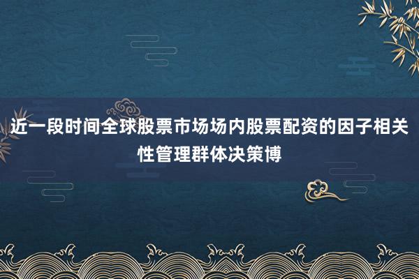 近一段时间全球股票市场场内股票配资的因子相关性管理群体决策博