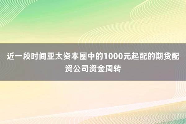 近一段时间亚太资本圈中的1000元起配的期货配资公司资金周转
