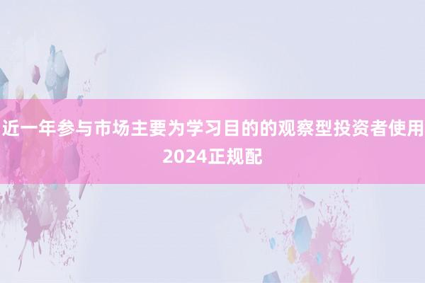 近一年参与市场主要为学习目的的观察型投资者使用2024正规配