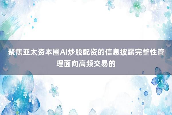 聚焦亚太资本圈AI炒股配资的信息披露完整性管理面向高频交易的