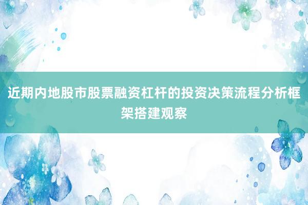 近期内地股市股票融资杠杆的投资决策流程分析框架搭建观察