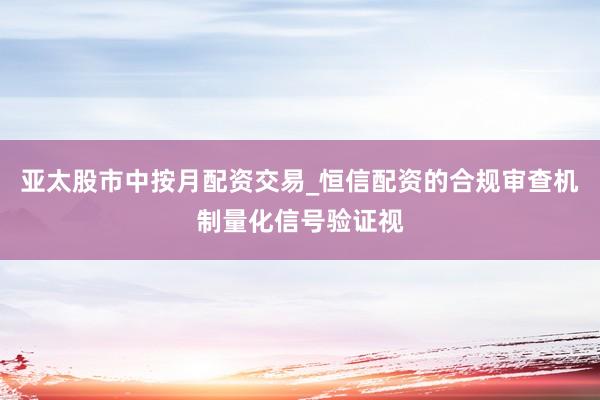 亚太股市中按月配资交易_恒信配资的合规审查机制量化信号验证视