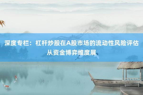 深度专栏：杠杆炒股在A股市场的流动性风险评估从资金博弈维度展