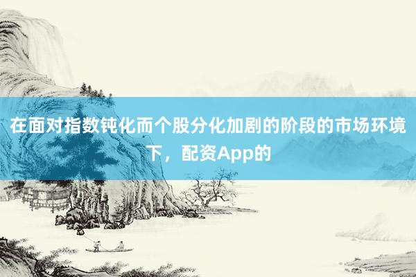 在面对指数钝化而个股分化加剧的阶段的市场环境下，配资App的