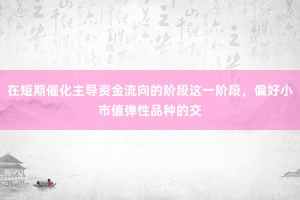 在短期催化主导资金流向的阶段这一阶段，偏好小市值弹性品种的交