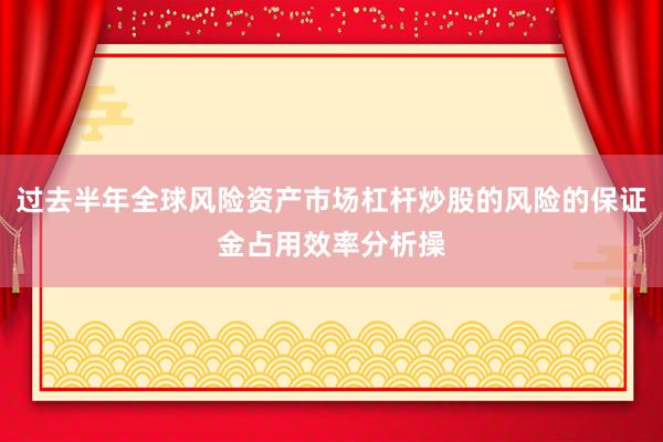 过去半年全球风险资产市场杠杆炒股的风险的保证金占用效率分析操