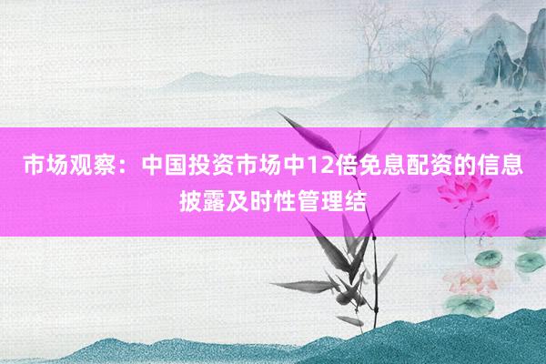 市场观察：中国投资市场中12倍免息配资的信息披露及时性管理结