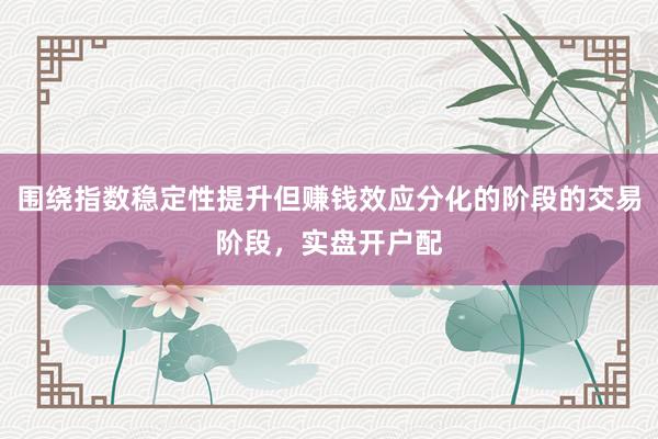 围绕指数稳定性提升但赚钱效应分化的阶段的交易阶段，实盘开户配