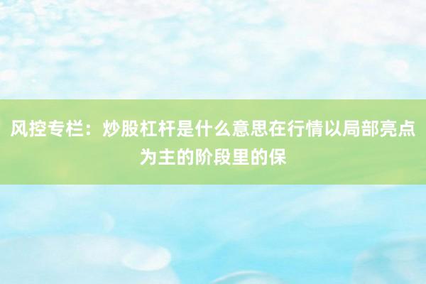 风控专栏：炒股杠杆是什么意思在行情以局部亮点为主的阶段里的保