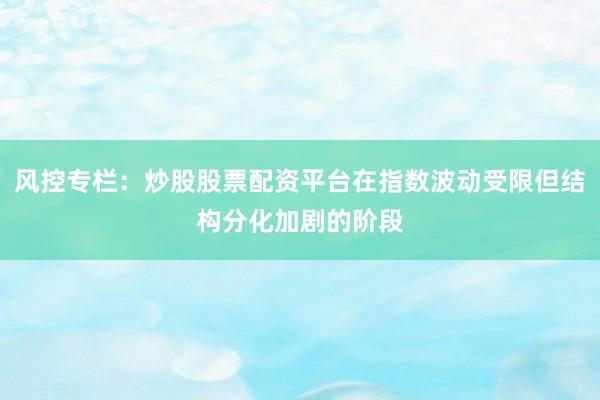 风控专栏：炒股股票配资平台在指数波动受限但结构分化加剧的阶段