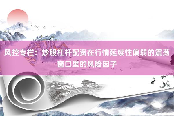 风控专栏：炒股杠杆配资在行情延续性偏弱的震荡窗口里的风险因子