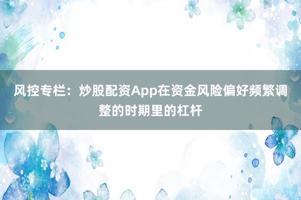 风控专栏：炒股配资App在资金风险偏好频繁调整的时期里的杠杆
