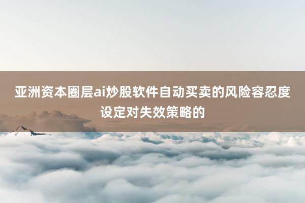 亚洲资本圈层ai炒股软件自动买卖的风险容忍度设定对失效策略的