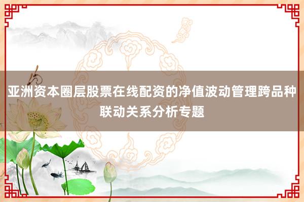 亚洲资本圈层股票在线配资的净值波动管理跨品种联动关系分析专题