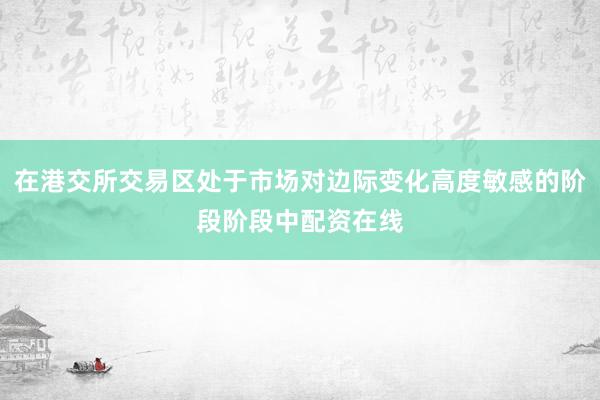 在港交所交易区处于市场对边际变化高度敏感的阶段阶段中配资在线