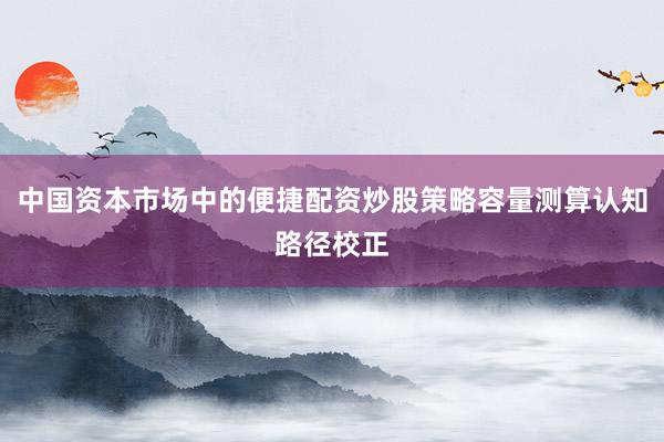 中国资本市场中的便捷配资炒股策略容量测算认知路径校正