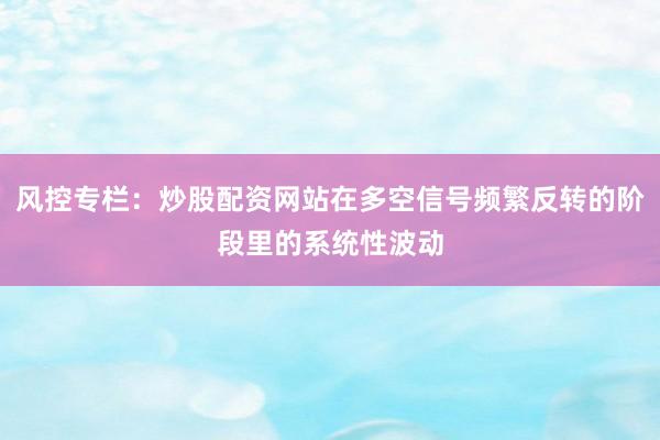 风控专栏：炒股配资网站在多空信号频繁反转的阶段里的系统性波动