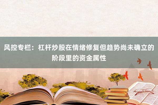 风控专栏：杠杆炒股在情绪修复但趋势尚未确立的阶段里的资金属性