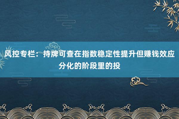 风控专栏：持牌可查在指数稳定性提升但赚钱效应分化的阶段里的投