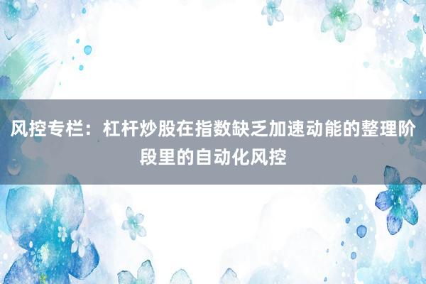 风控专栏：杠杆炒股在指数缺乏加速动能的整理阶段里的自动化风控