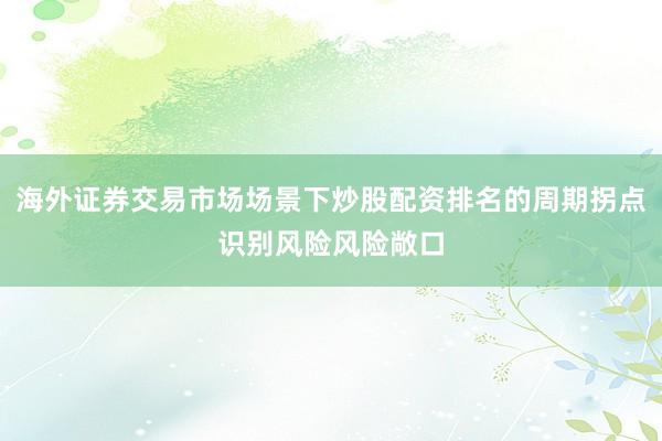 海外证券交易市场场景下炒股配资排名的周期拐点识别风险风险敞口