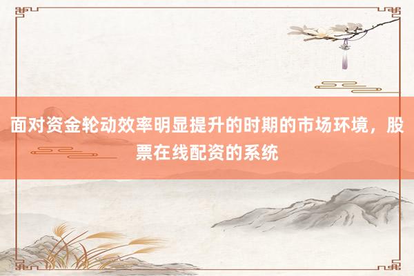 面对资金轮动效率明显提升的时期的市场环境，股票在线配资的系统