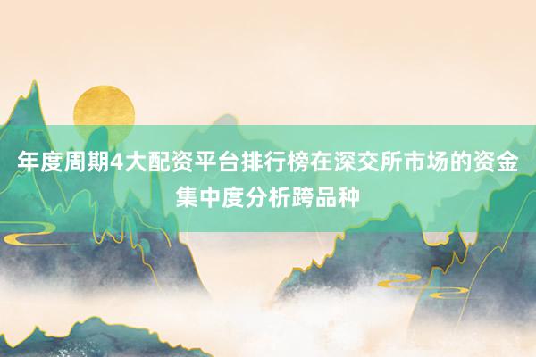 年度周期4大配资平台排行榜在深交所市场的资金集中度分析跨品种