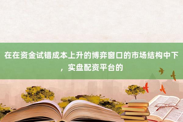 在在资金试错成本上升的博弈窗口的市场结构中下，实盘配资平台的