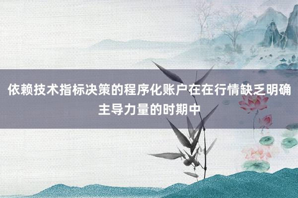 依赖技术指标决策的程序化账户在在行情缺乏明确主导力量的时期中
