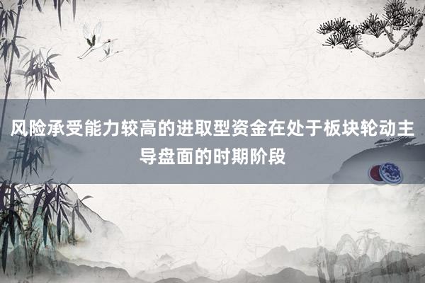 风险承受能力较高的进取型资金在处于板块轮动主导盘面的时期阶段