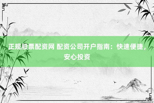 正规股票配资网 配资公司开户指南：快速便捷，安心投资