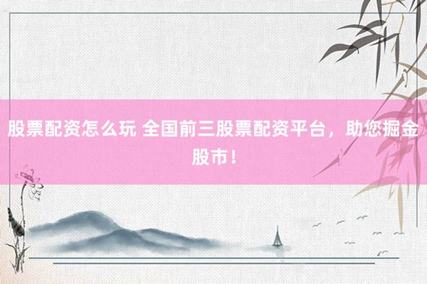 股票配资怎么玩 全国前三股票配资平台，助您掘金股市！