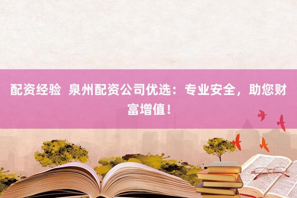 配资经验  泉州配资公司优选：专业安全，助您财富增值！