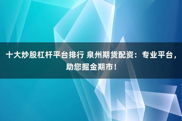十大炒股杠杆平台排行 泉州期货配资：专业平台，助您掘金期市！