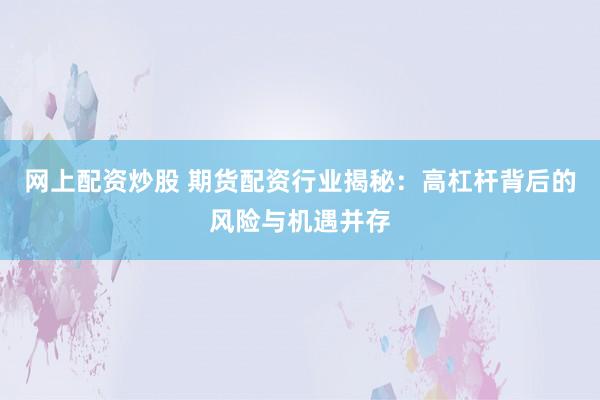 网上配资炒股 期货配资行业揭秘：高杠杆背后的风险与机遇并存