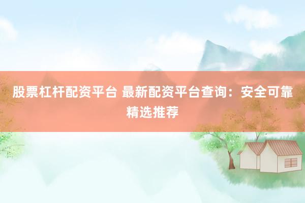 股票杠杆配资平台 最新配资平台查询：安全可靠精选推荐