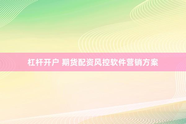 杠杆开户 期货配资风控软件营销方案