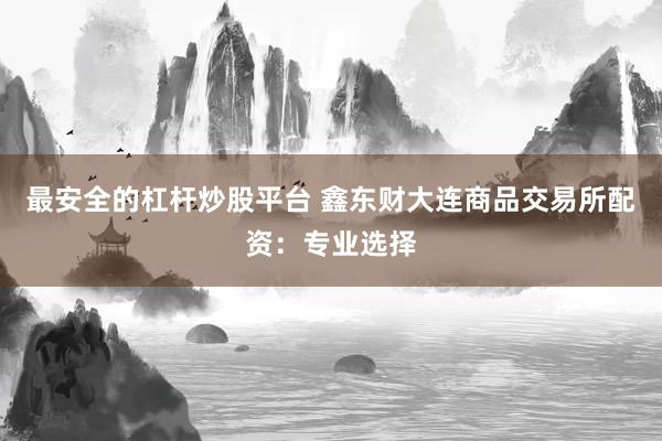 最安全的杠杆炒股平台 鑫东财大连商品交易所配资：专业选择