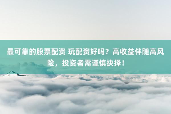 最可靠的股票配资 玩配资好吗？高收益伴随高风险，投资者需谨慎抉择！
