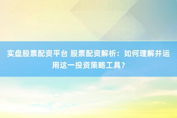 实盘股票配资平台 股票配资解析：如何理解并运用这一投资策略工具？