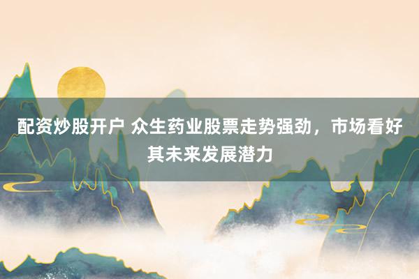 配资炒股开户 众生药业股票走势强劲，市场看好其未来发展潜力