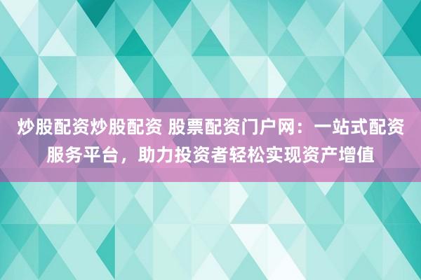 炒股配资炒股配资 股票配资门户网：一站式配资服务平台，助力投资者轻松实现资产增值