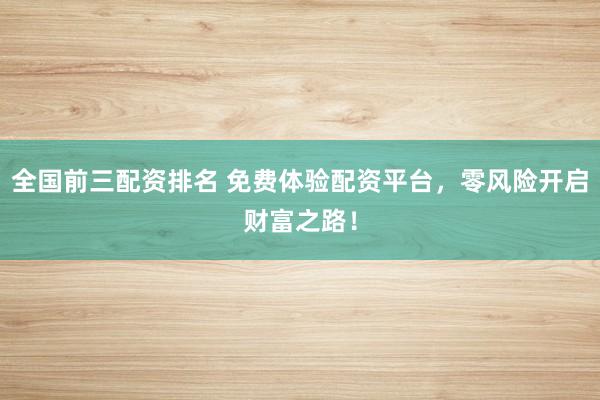 全国前三配资排名 免费体验配资平台，零风险开启财富之路！