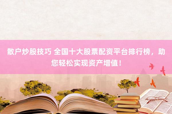 散户炒股技巧 全国十大股票配资平台排行榜，助您轻松实现资产增值！