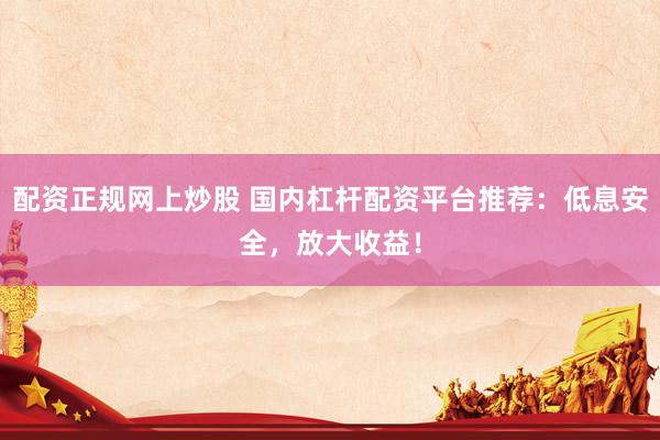 配资正规网上炒股 国内杠杆配资平台推荐：低息安全，放大收益！