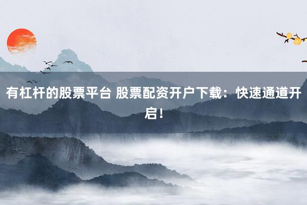 有杠杆的股票平台 股票配资开户下载：快速通道开启！